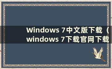 Windows 7中文版下载（windows 7下载官网下载免费版）